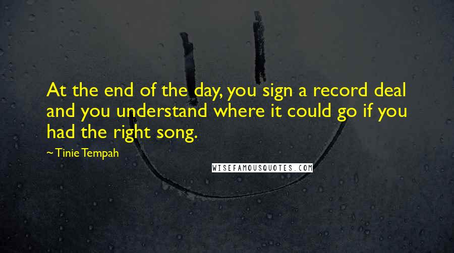 Tinie Tempah Quotes: At the end of the day, you sign a record deal and you understand where it could go if you had the right song.
