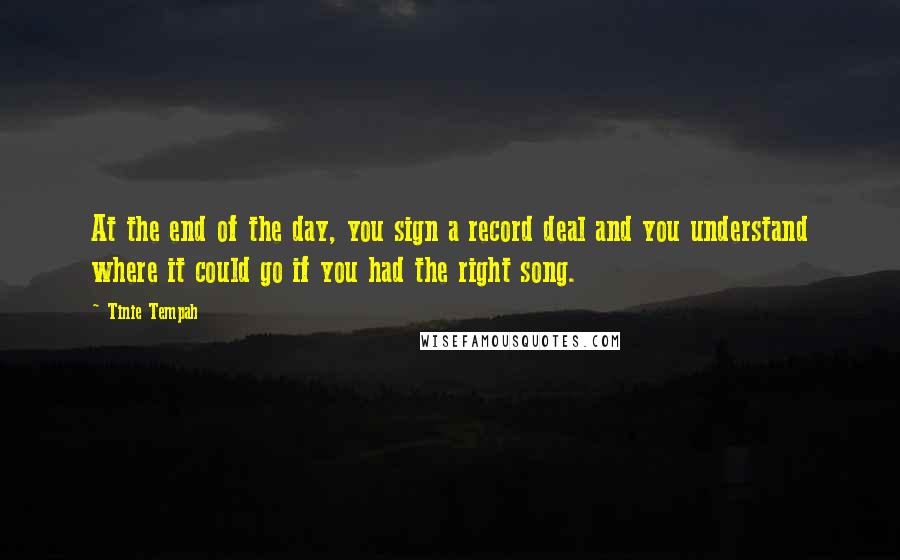 Tinie Tempah Quotes: At the end of the day, you sign a record deal and you understand where it could go if you had the right song.