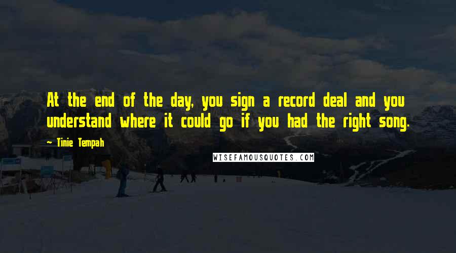 Tinie Tempah Quotes: At the end of the day, you sign a record deal and you understand where it could go if you had the right song.