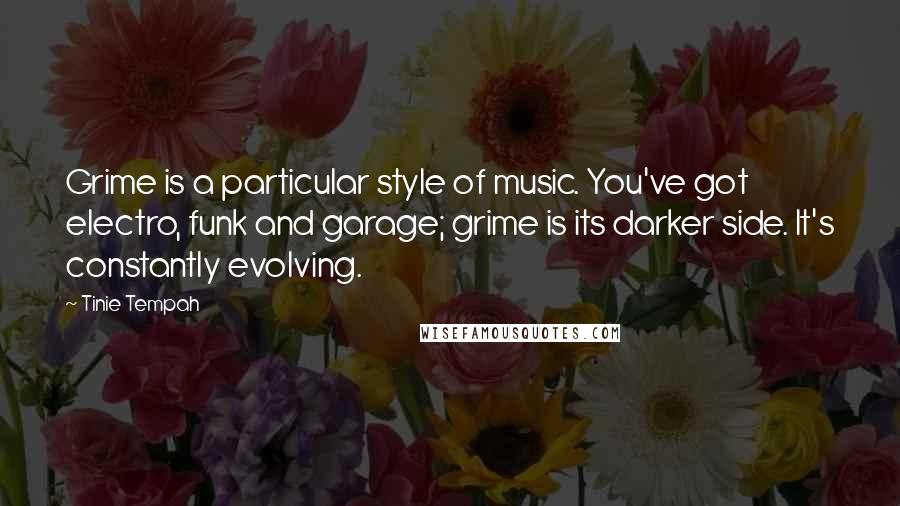 Tinie Tempah Quotes: Grime is a particular style of music. You've got electro, funk and garage; grime is its darker side. It's constantly evolving.