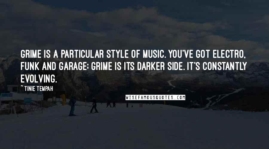 Tinie Tempah Quotes: Grime is a particular style of music. You've got electro, funk and garage; grime is its darker side. It's constantly evolving.