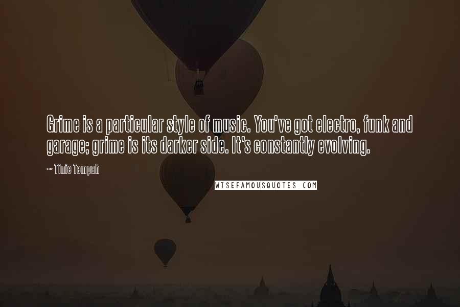 Tinie Tempah Quotes: Grime is a particular style of music. You've got electro, funk and garage; grime is its darker side. It's constantly evolving.