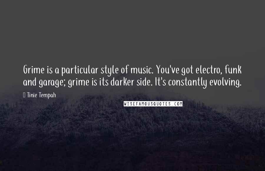 Tinie Tempah Quotes: Grime is a particular style of music. You've got electro, funk and garage; grime is its darker side. It's constantly evolving.