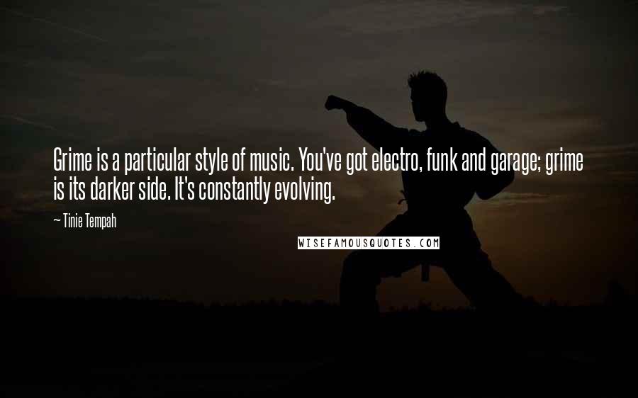 Tinie Tempah Quotes: Grime is a particular style of music. You've got electro, funk and garage; grime is its darker side. It's constantly evolving.