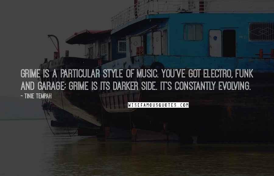 Tinie Tempah Quotes: Grime is a particular style of music. You've got electro, funk and garage; grime is its darker side. It's constantly evolving.