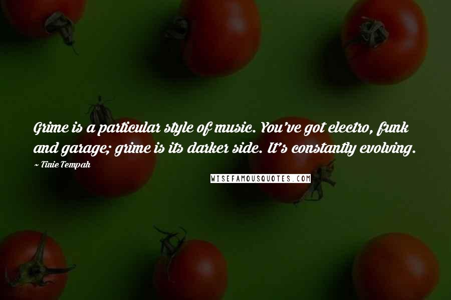 Tinie Tempah Quotes: Grime is a particular style of music. You've got electro, funk and garage; grime is its darker side. It's constantly evolving.