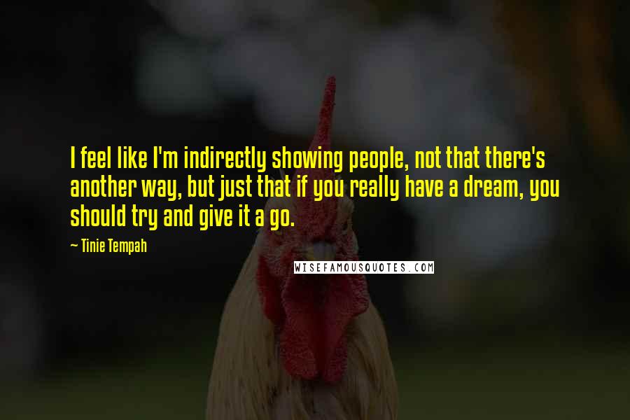 Tinie Tempah Quotes: I feel like I'm indirectly showing people, not that there's another way, but just that if you really have a dream, you should try and give it a go.