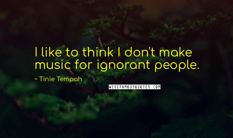 Tinie Tempah Quotes: I like to think I don't make music for ignorant people.