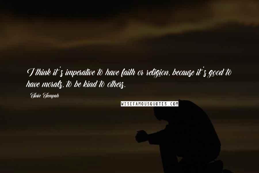 Tinie Tempah Quotes: I think it's imperative to have faith or religion, because it's good to have morals, to be kind to others.