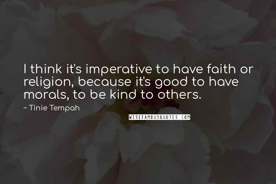 Tinie Tempah Quotes: I think it's imperative to have faith or religion, because it's good to have morals, to be kind to others.