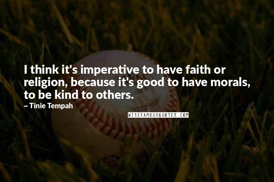 Tinie Tempah Quotes: I think it's imperative to have faith or religion, because it's good to have morals, to be kind to others.