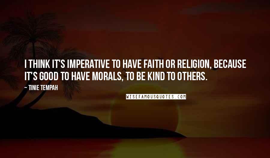 Tinie Tempah Quotes: I think it's imperative to have faith or religion, because it's good to have morals, to be kind to others.