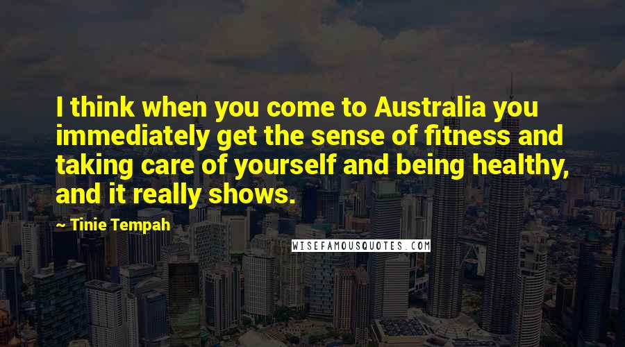 Tinie Tempah Quotes: I think when you come to Australia you immediately get the sense of fitness and taking care of yourself and being healthy, and it really shows.