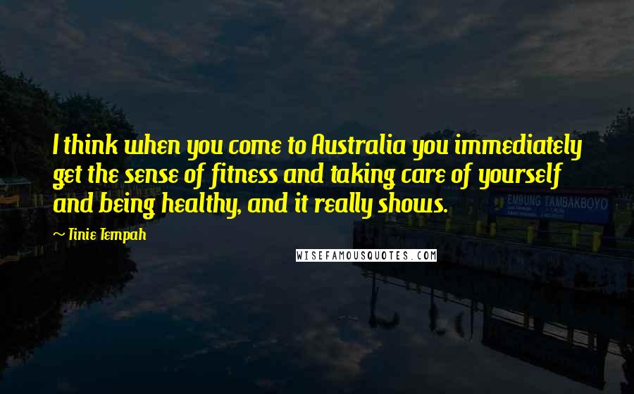 Tinie Tempah Quotes: I think when you come to Australia you immediately get the sense of fitness and taking care of yourself and being healthy, and it really shows.