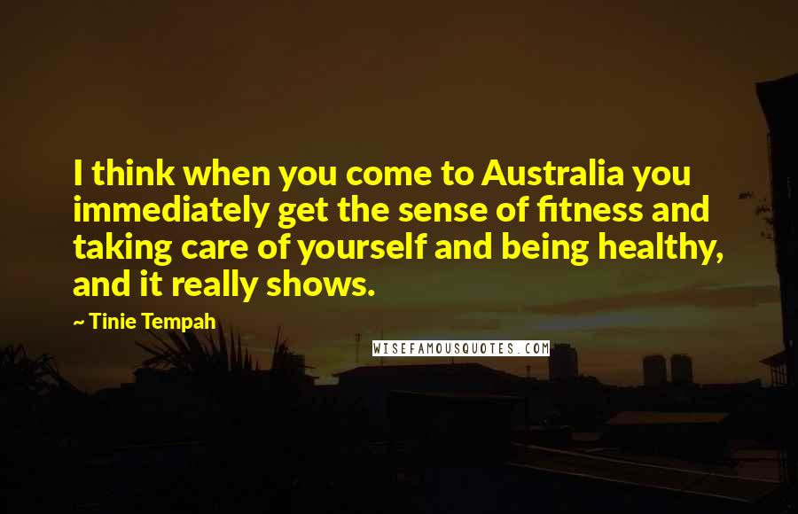 Tinie Tempah Quotes: I think when you come to Australia you immediately get the sense of fitness and taking care of yourself and being healthy, and it really shows.