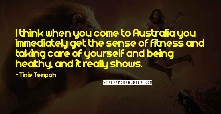 Tinie Tempah Quotes: I think when you come to Australia you immediately get the sense of fitness and taking care of yourself and being healthy, and it really shows.