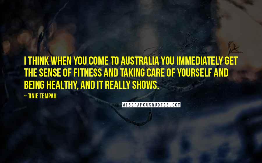 Tinie Tempah Quotes: I think when you come to Australia you immediately get the sense of fitness and taking care of yourself and being healthy, and it really shows.