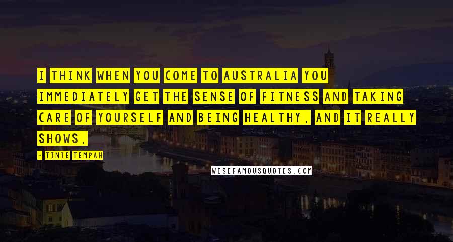 Tinie Tempah Quotes: I think when you come to Australia you immediately get the sense of fitness and taking care of yourself and being healthy, and it really shows.