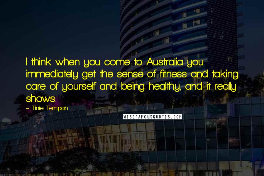 Tinie Tempah Quotes: I think when you come to Australia you immediately get the sense of fitness and taking care of yourself and being healthy, and it really shows.