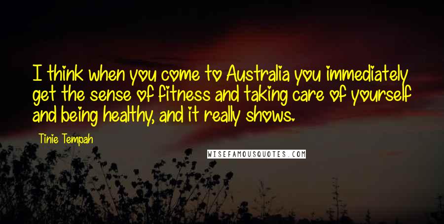 Tinie Tempah Quotes: I think when you come to Australia you immediately get the sense of fitness and taking care of yourself and being healthy, and it really shows.