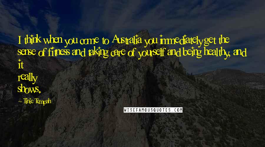 Tinie Tempah Quotes: I think when you come to Australia you immediately get the sense of fitness and taking care of yourself and being healthy, and it really shows.