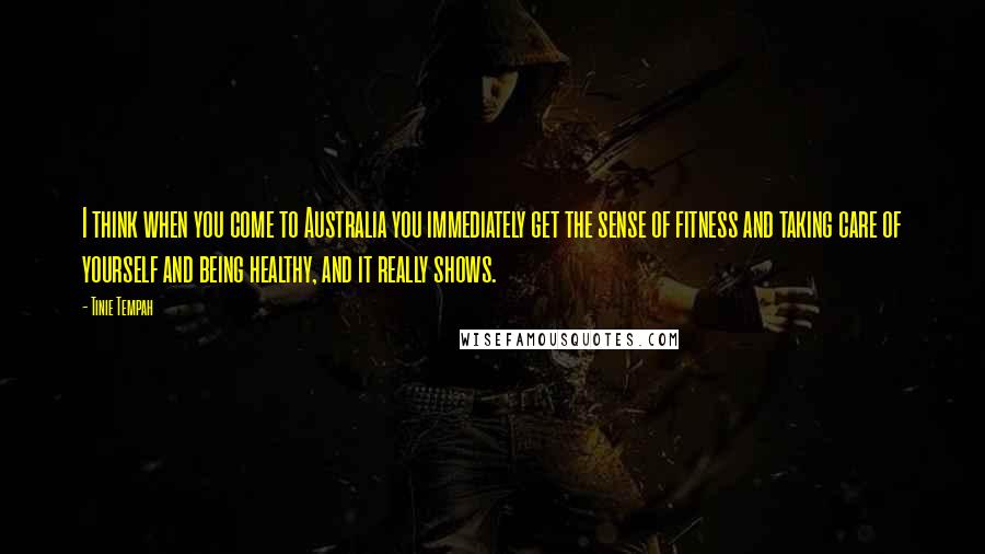 Tinie Tempah Quotes: I think when you come to Australia you immediately get the sense of fitness and taking care of yourself and being healthy, and it really shows.