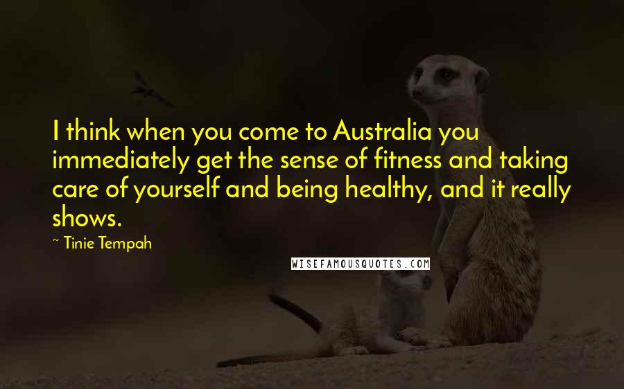 Tinie Tempah Quotes: I think when you come to Australia you immediately get the sense of fitness and taking care of yourself and being healthy, and it really shows.