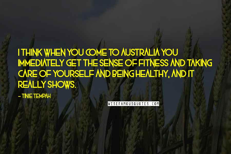 Tinie Tempah Quotes: I think when you come to Australia you immediately get the sense of fitness and taking care of yourself and being healthy, and it really shows.