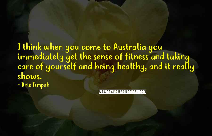 Tinie Tempah Quotes: I think when you come to Australia you immediately get the sense of fitness and taking care of yourself and being healthy, and it really shows.