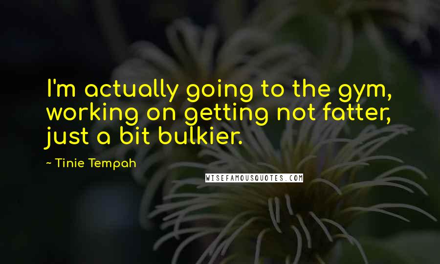 Tinie Tempah Quotes: I'm actually going to the gym, working on getting not fatter, just a bit bulkier.
