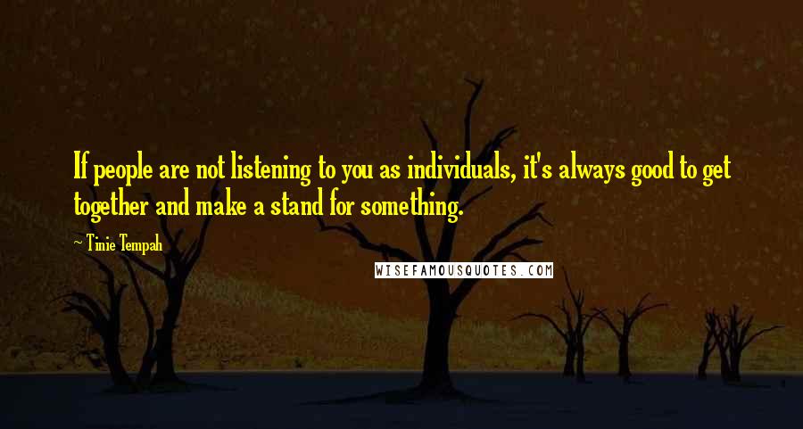 Tinie Tempah Quotes: If people are not listening to you as individuals, it's always good to get together and make a stand for something.