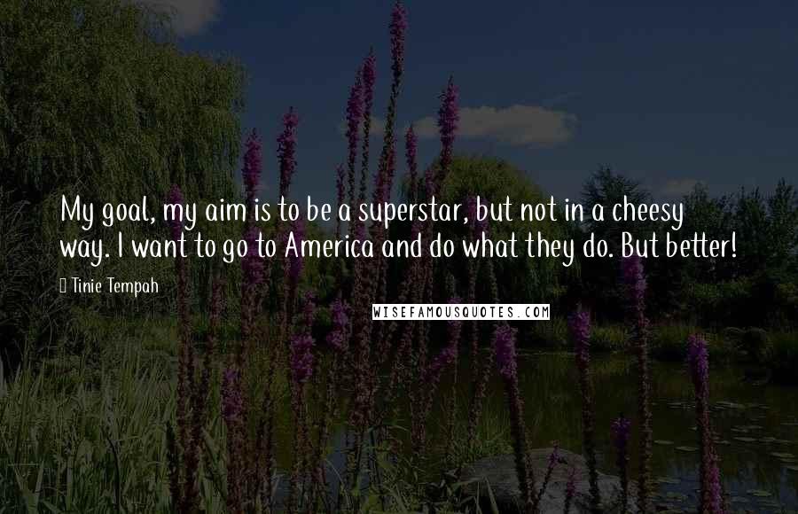 Tinie Tempah Quotes: My goal, my aim is to be a superstar, but not in a cheesy way. I want to go to America and do what they do. But better!
