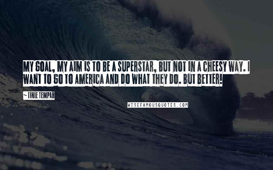 Tinie Tempah Quotes: My goal, my aim is to be a superstar, but not in a cheesy way. I want to go to America and do what they do. But better!