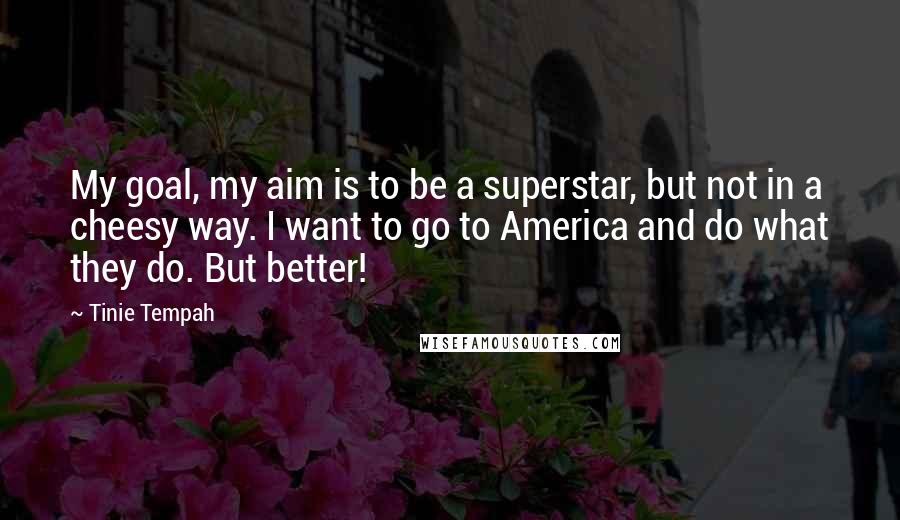 Tinie Tempah Quotes: My goal, my aim is to be a superstar, but not in a cheesy way. I want to go to America and do what they do. But better!
