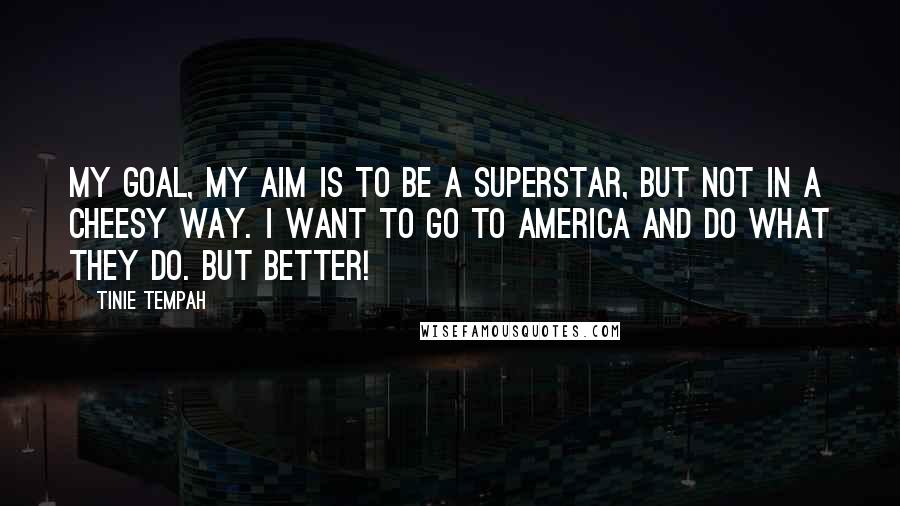 Tinie Tempah Quotes: My goal, my aim is to be a superstar, but not in a cheesy way. I want to go to America and do what they do. But better!