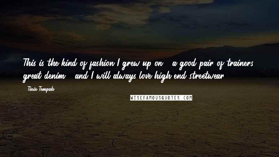 Tinie Tempah Quotes: This is the kind of fashion I grew up on - a good pair of trainers, great denim - and I will always love high-end streetwear.