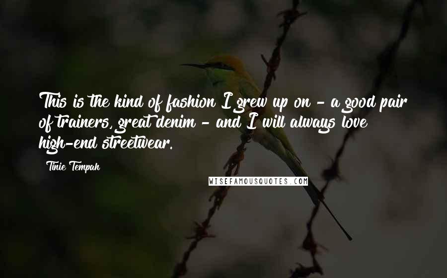 Tinie Tempah Quotes: This is the kind of fashion I grew up on - a good pair of trainers, great denim - and I will always love high-end streetwear.