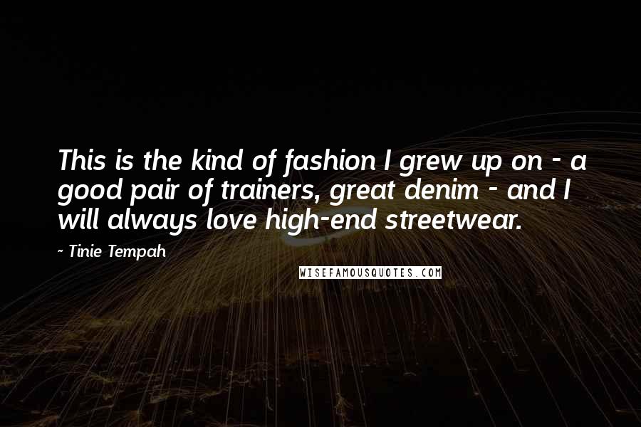 Tinie Tempah Quotes: This is the kind of fashion I grew up on - a good pair of trainers, great denim - and I will always love high-end streetwear.