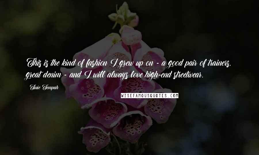 Tinie Tempah Quotes: This is the kind of fashion I grew up on - a good pair of trainers, great denim - and I will always love high-end streetwear.