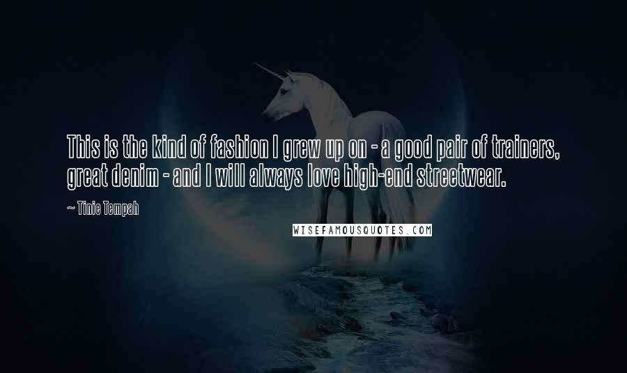 Tinie Tempah Quotes: This is the kind of fashion I grew up on - a good pair of trainers, great denim - and I will always love high-end streetwear.