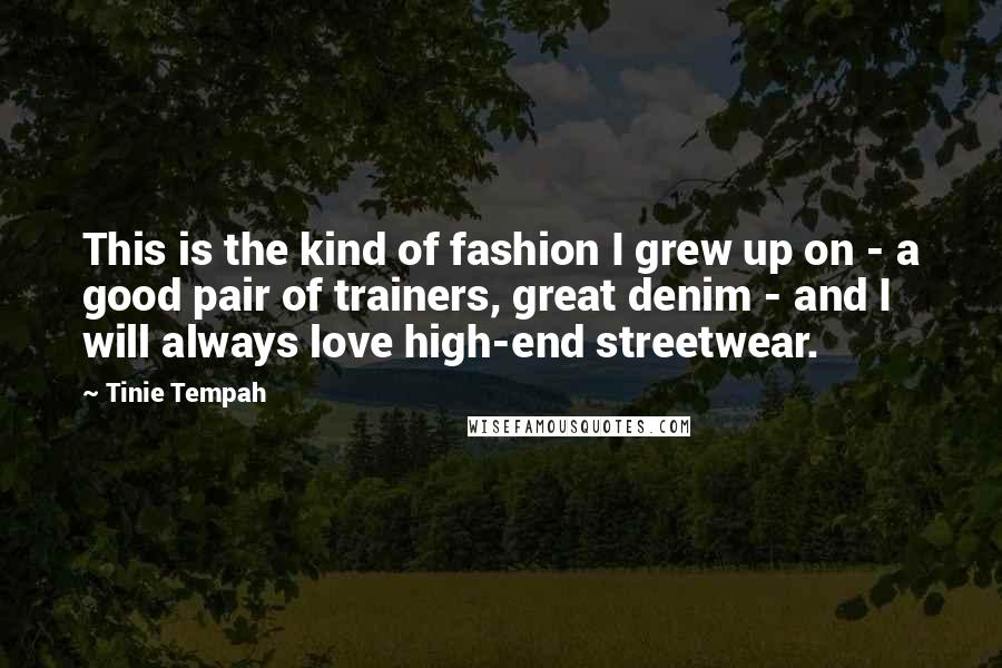 Tinie Tempah Quotes: This is the kind of fashion I grew up on - a good pair of trainers, great denim - and I will always love high-end streetwear.