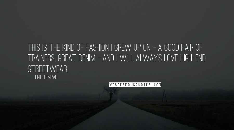 Tinie Tempah Quotes: This is the kind of fashion I grew up on - a good pair of trainers, great denim - and I will always love high-end streetwear.