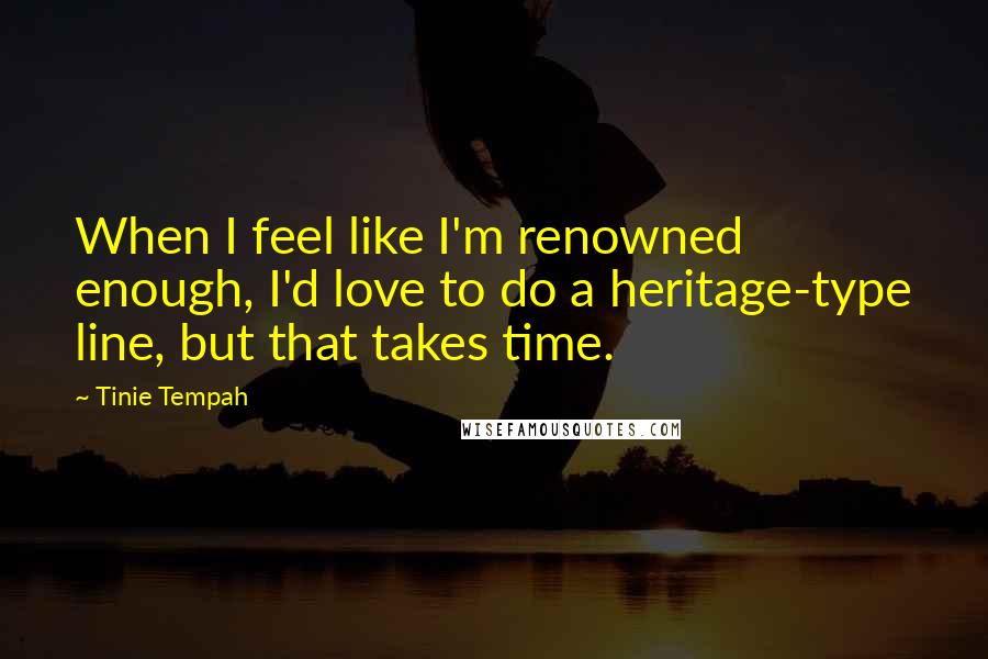 Tinie Tempah Quotes: When I feel like I'm renowned enough, I'd love to do a heritage-type line, but that takes time.