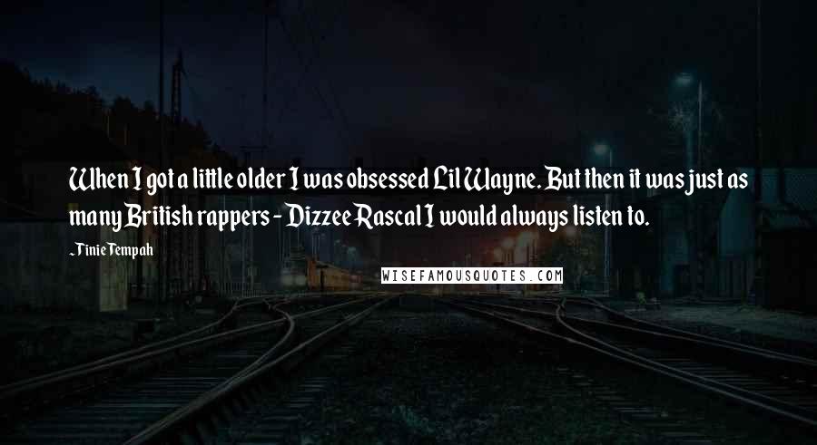 Tinie Tempah Quotes: When I got a little older I was obsessed Lil Wayne. But then it was just as many British rappers - Dizzee Rascal I would always listen to.