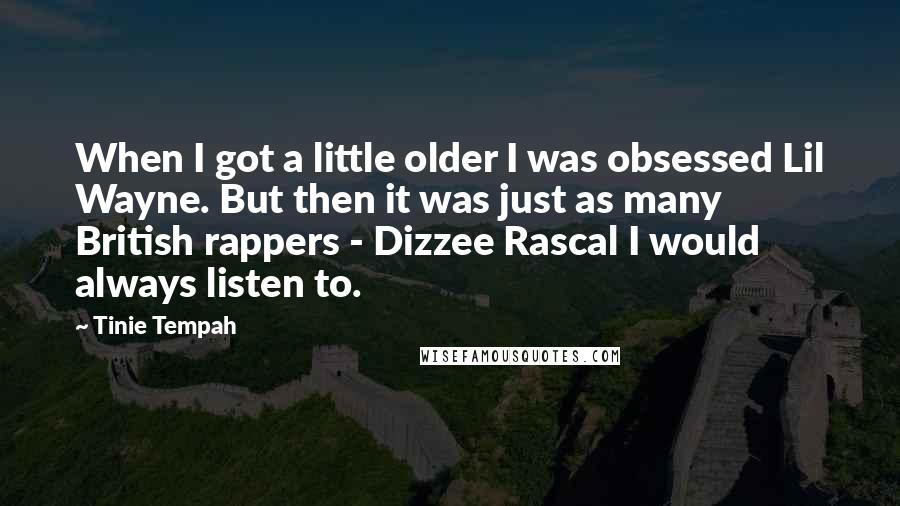 Tinie Tempah Quotes: When I got a little older I was obsessed Lil Wayne. But then it was just as many British rappers - Dizzee Rascal I would always listen to.