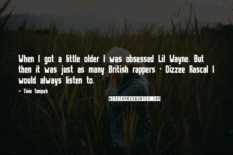 Tinie Tempah Quotes: When I got a little older I was obsessed Lil Wayne. But then it was just as many British rappers - Dizzee Rascal I would always listen to.