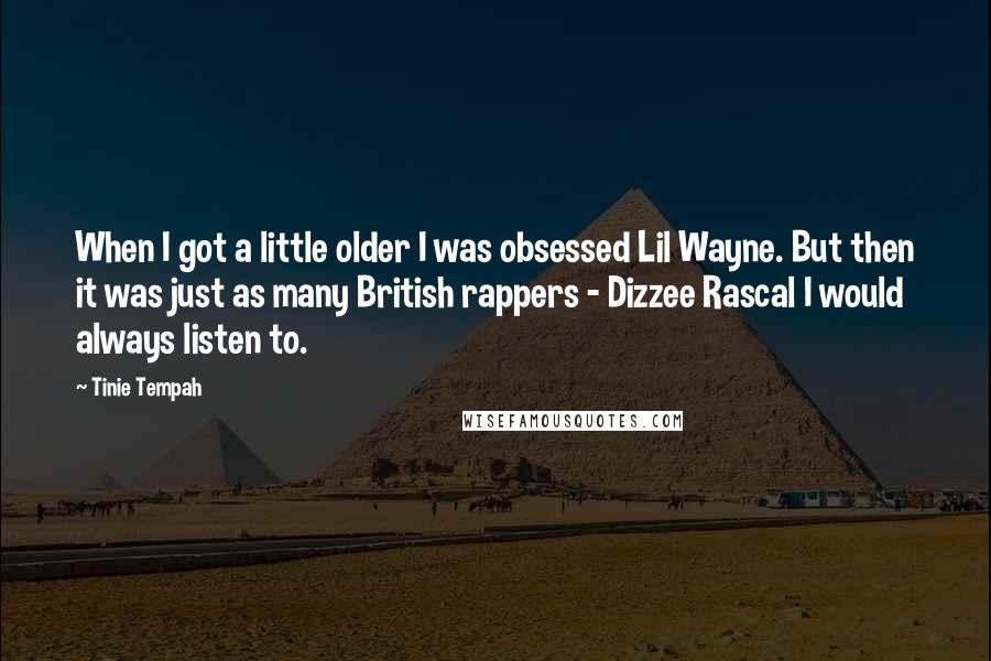 Tinie Tempah Quotes: When I got a little older I was obsessed Lil Wayne. But then it was just as many British rappers - Dizzee Rascal I would always listen to.