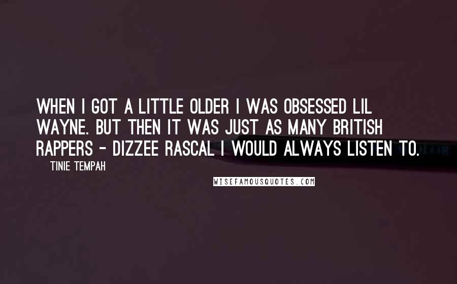 Tinie Tempah Quotes: When I got a little older I was obsessed Lil Wayne. But then it was just as many British rappers - Dizzee Rascal I would always listen to.