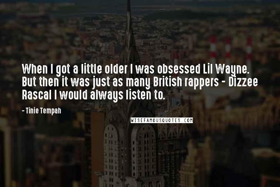 Tinie Tempah Quotes: When I got a little older I was obsessed Lil Wayne. But then it was just as many British rappers - Dizzee Rascal I would always listen to.