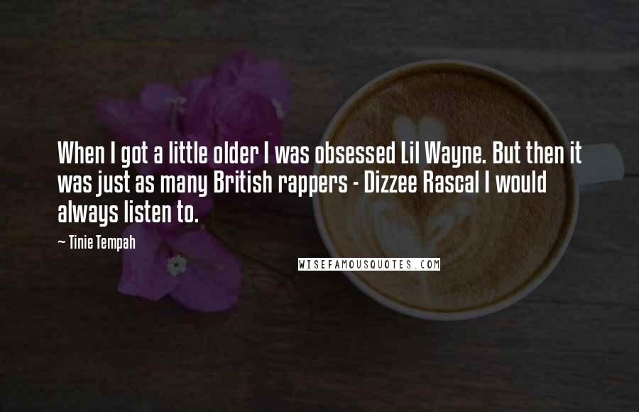 Tinie Tempah Quotes: When I got a little older I was obsessed Lil Wayne. But then it was just as many British rappers - Dizzee Rascal I would always listen to.